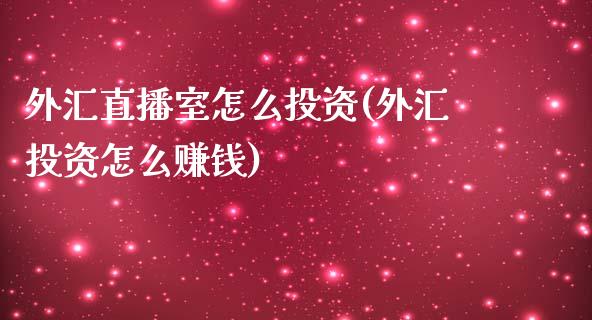 外汇直播室怎么投资(外汇投资怎么赚钱)_https://www.fshengfa.com_非农直播间_第1张