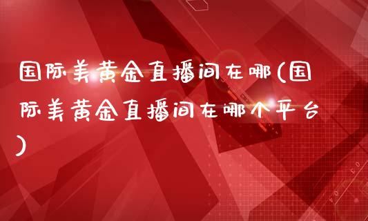 国际美黄金直播间在哪(国际美黄金直播间在哪个平台)_https://www.fshengfa.com_非农直播间_第1张