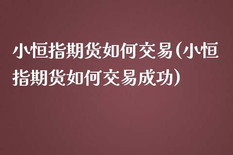 小恒指期货如何交易(小恒指期货如何交易成功)_https://www.fshengfa.com_非农直播间_第1张