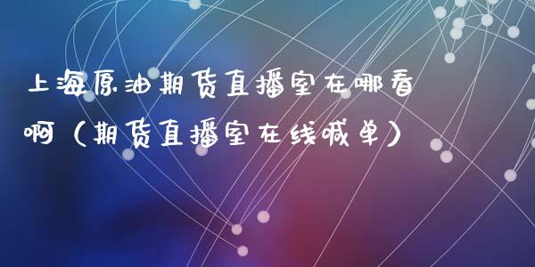 上海原油期货直播室在哪看啊（期货直播室在线喊单）_https://www.fshengfa.com_外盘期货直播室_第1张