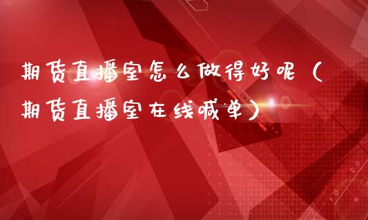 期货直播室怎么做得好呢（期货直播室在线喊单）_https://www.fshengfa.com_期货直播室_第1张