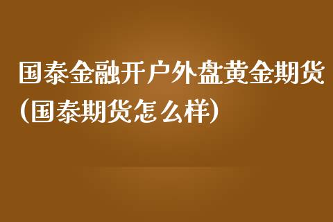 国泰金融开户外盘黄金期货(国泰期货怎么样)_https://www.fshengfa.com_黄金期货直播室_第1张