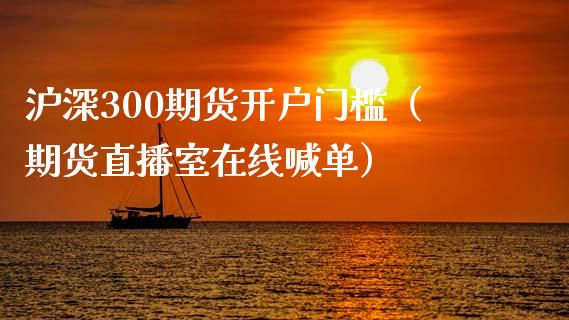 沪深300期货开户门槛（期货直播室在线喊单）_https://www.fshengfa.com_黄金期货直播室_第1张