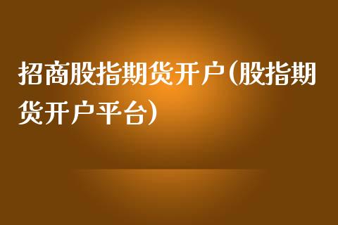 招商股指期货开户(股指期货开户平台)_https://www.fshengfa.com_黄金期货直播室_第1张