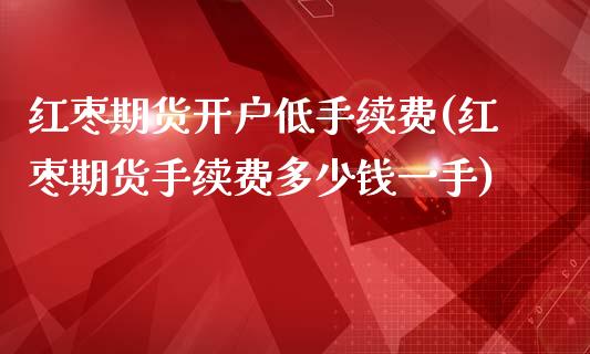 红枣期货开户低手续费(红枣期货手续费多少钱一手)_https://www.fshengfa.com_非农直播间_第1张