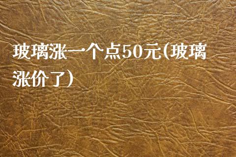 玻璃涨一个点50元(玻璃涨价了)_https://www.fshengfa.com_黄金期货直播室_第1张