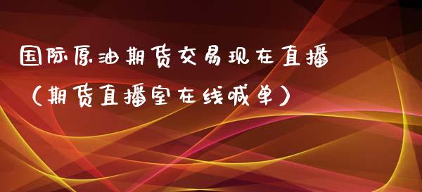 国际原油期货交易现在直播（期货直播室在线喊单）_https://www.fshengfa.com_期货直播室_第1张