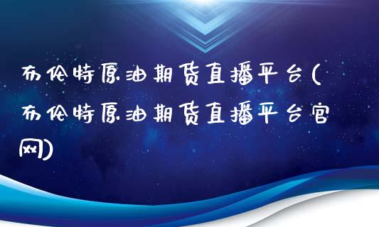 布伦特原油期货直播平台(布伦特原油期货直播平台官网)_https://www.fshengfa.com_期货直播室_第1张