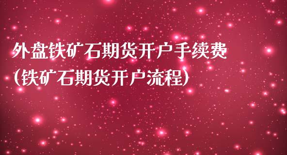 外盘铁矿石期货开户手续费(铁矿石期货开户流程)_https://www.fshengfa.com_非农直播间_第1张