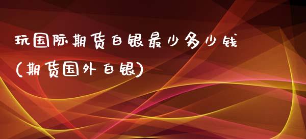 玩国际期货白银最少多少钱(期货国外白银)_https://www.fshengfa.com_恒生指数直播室_第1张