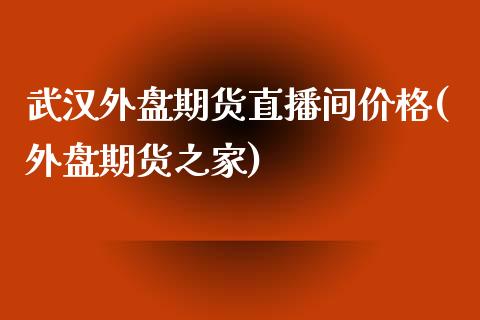 武汉外盘期货直播间价格(外盘期货之家)_https://www.fshengfa.com_原油期货直播室_第1张