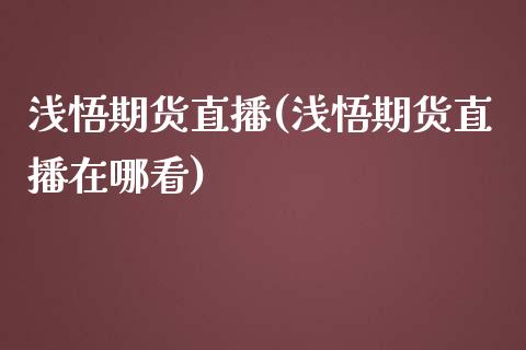 浅悟期货直播(浅悟期货直播在哪看)_https://www.fshengfa.com_原油期货直播室_第1张