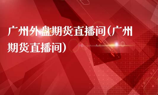 广州外盘期货直播间(广州期货直播间)_https://www.fshengfa.com_非农直播间_第1张