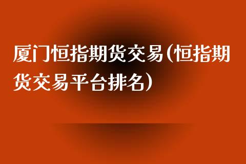 厦门恒指期货交易(恒指期货交易平台排名)_https://www.fshengfa.com_非农直播间_第1张