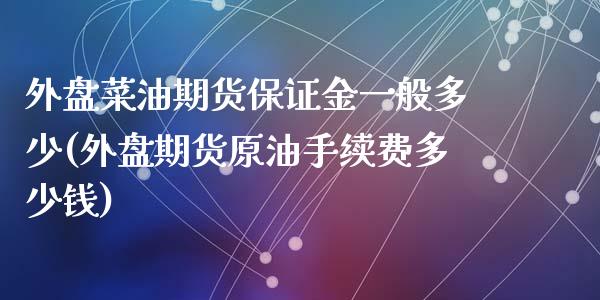 外盘菜油期货保证金一般多少(外盘期货原油手续费多少钱)_https://www.fshengfa.com_黄金期货直播室_第1张