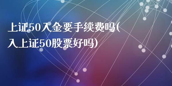 上证50入金要手续费吗(入上证50股票好吗)_https://www.fshengfa.com_黄金期货直播室_第1张