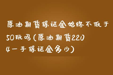 原油期货保证金始终不低于5O玩吗(原油期货2204一手保证金多少)_https://www.fshengfa.com_黄金期货直播室_第1张