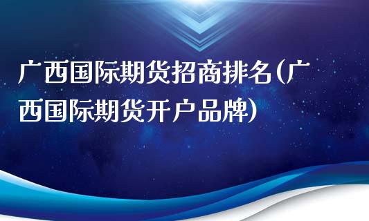 广西国际期货招商排名(广西国际期货开户品牌)_https://www.fshengfa.com_恒生指数直播室_第1张