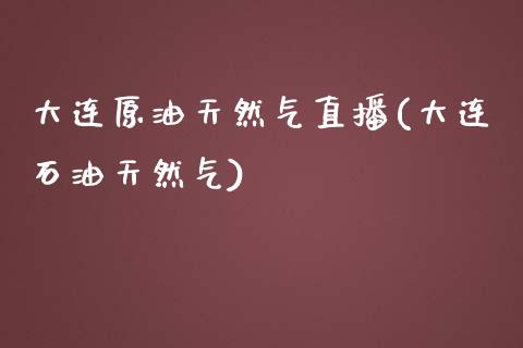 大连原油天然气直播(大连石油天然气)_https://www.fshengfa.com_期货直播室_第1张