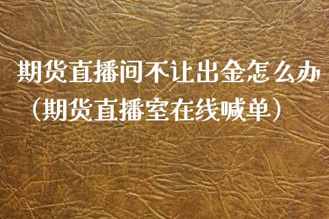 期货直播间不让出金怎么办（期货直播室在线喊单）_https://www.fshengfa.com_外盘期货直播室_第1张