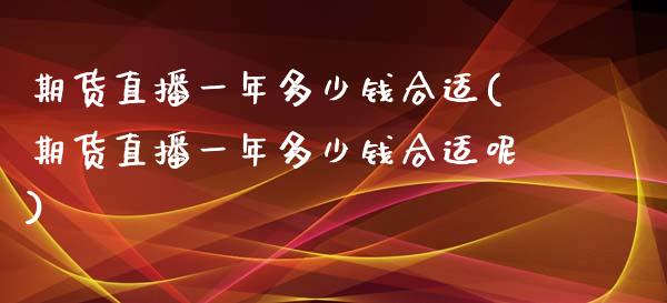 期货直播一年多少钱合适(期货直播一年多少钱合适呢)_https://www.fshengfa.com_外盘期货直播室_第1张