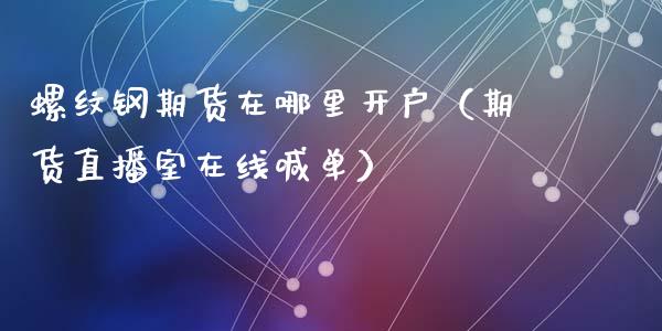 螺纹钢期货在哪里开户（期货直播室在线喊单）_https://www.fshengfa.com_期货直播室_第1张