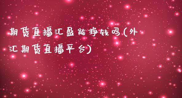 期货直播汇盈能挣钱吗(外汇期货直播平台)_https://www.fshengfa.com_非农直播间_第1张