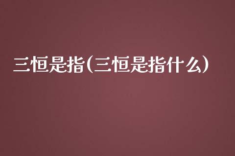 三恒是指(三恒是指什么)_https://www.fshengfa.com_非农直播间_第1张