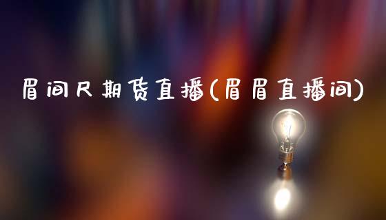 眉间尺期货直播(眉眉直播间)_https://www.fshengfa.com_非农直播间_第1张