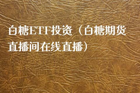 白糖ETF投资（白糖期货直播间在线直播）_https://www.fshengfa.com_恒生指数直播室_第1张