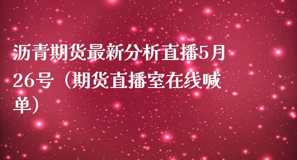 沥青期货最新分析直播5月26号（期货直播室在线喊单）_https://www.fshengfa.com_黄金期货直播室_第1张