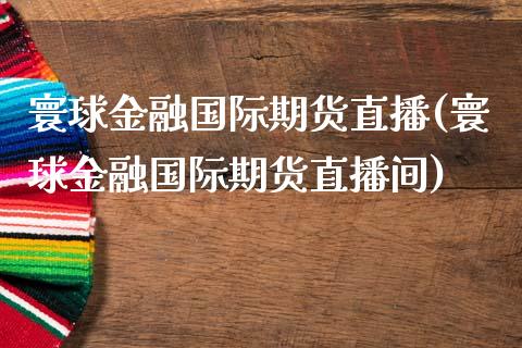 寰球金融国际期货直播(寰球金融国际期货直播间)_https://www.fshengfa.com_原油期货直播室_第1张