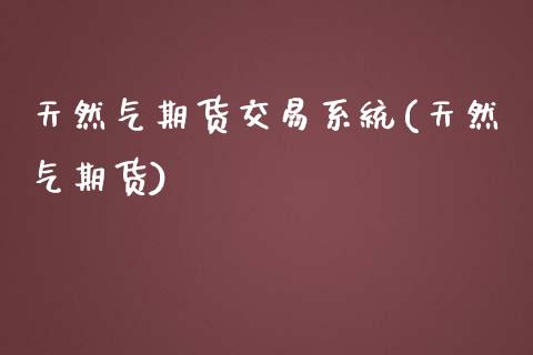 天然气期货交易系统(天然气期货)_https://www.fshengfa.com_原油期货直播室_第1张