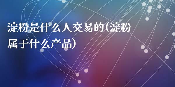 淀粉是什么人交易的(淀粉属于什么产品)_https://www.fshengfa.com_非农直播间_第1张