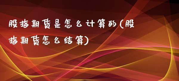 股指期货是怎么计算的(股指期货怎么结算)_https://www.fshengfa.com_外盘期货直播室_第1张