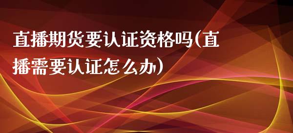 直播期货要认证资格吗(直播需要认证怎么办)_https://www.fshengfa.com_黄金期货直播室_第1张