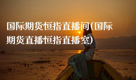 国际期货恒指直播间(国际期货直播恒指直播室)_https://www.fshengfa.com_外盘期货直播室_第1张