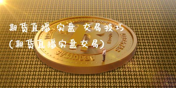 期货直播 实盘 交易技巧(期货直播实盘交易)_https://www.fshengfa.com_非农直播间_第1张