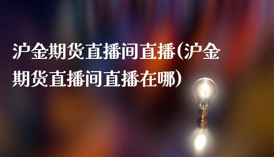 沪金期货直播间直播(沪金期货直播间直播在哪)_https://www.fshengfa.com_恒生指数直播室_第1张