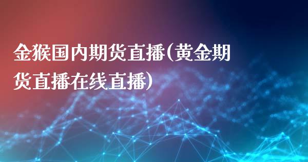 金猴国内期货直播(黄金期货直播在线直播)_https://www.fshengfa.com_黄金期货直播室_第1张