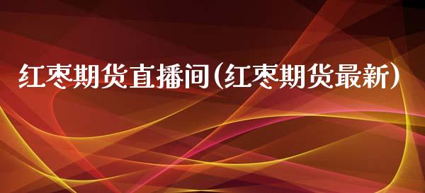 红枣期货直播间(红枣期货最新)_https://www.fshengfa.com_非农直播间_第1张