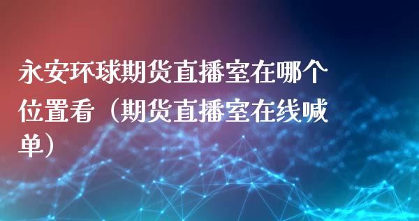 永安环球期货直播室在哪个位置看（期货直播室在线喊单）_https://www.fshengfa.com_非农直播间_第1张