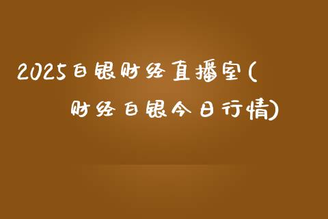 2025白银财经直播室(燚燚财经白银今日行情)_https://www.fshengfa.com_外盘期货直播室_第1张