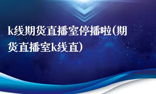 k线期货直播室停播啦(期货直播室k线直)_https://www.fshengfa.com_非农直播间_第1张