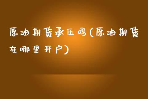 原油期货承压吗(原油期货在哪里开户)_https://www.fshengfa.com_黄金期货直播室_第1张