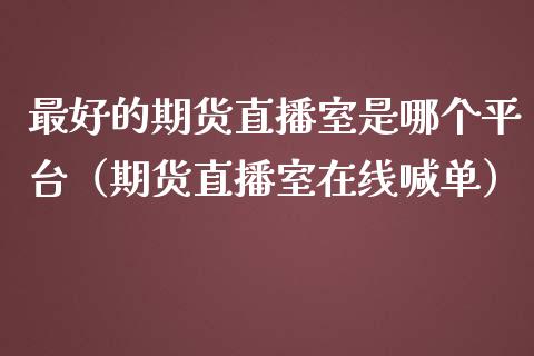 最好的期货直播室是哪个平台（期货直播室在线喊单）_https://www.fshengfa.com_外盘期货直播室_第1张