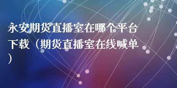 永安期货直播室在哪个平台下载（期货直播室在线喊单）_https://www.fshengfa.com_期货直播室_第1张