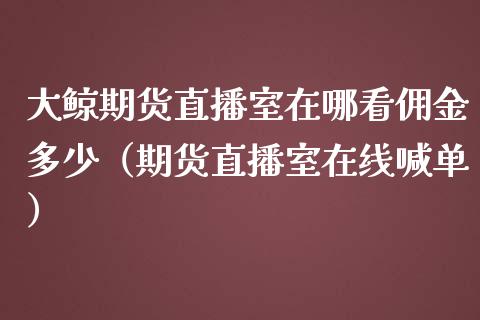 大鲸期货直播室在哪看佣金多少（期货直播室在线喊单）_https://www.fshengfa.com_期货直播室_第1张