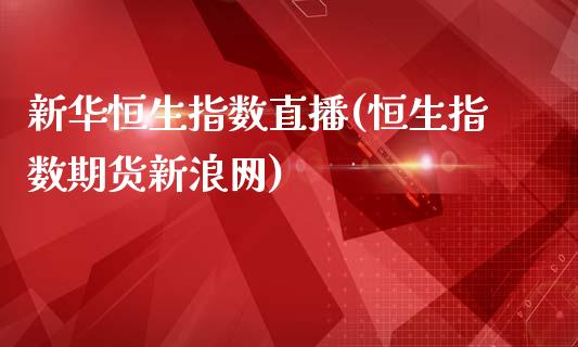 新华恒生指数直播(恒生指数期货新浪网)_https://www.fshengfa.com_外盘期货直播室_第1张