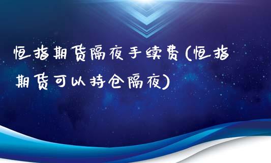 恒指期货隔夜手续费(恒指期货可以持仓隔夜)_https://www.fshengfa.com_非农直播间_第1张